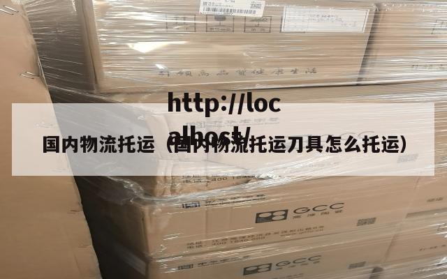 国内物流托运（国内物流托运刀具怎么托运）